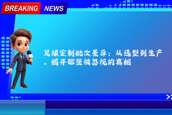 足球定制批次差异:从选型到生产,揭开那些被忽视的真相