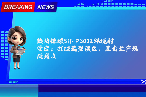 热帖排球SH-P3002环境耐受度:打破选型误区,直击生产现场痛点