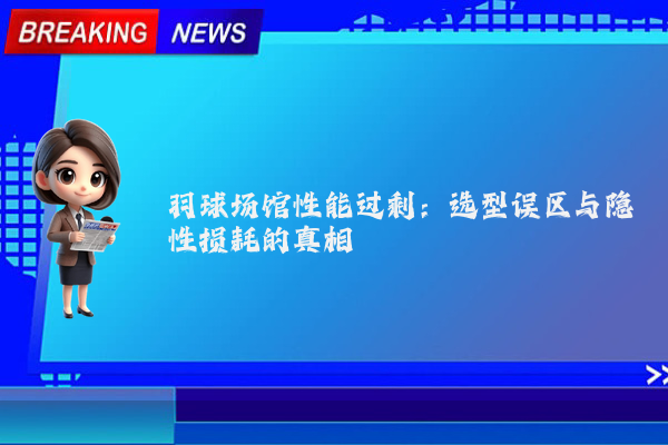 羽球场馆性能过剩：选型误区与隐性损耗的真相