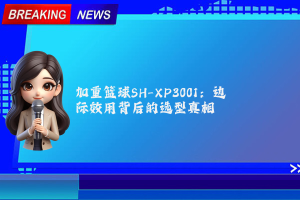 加重篮球SH-XP3001：边际效用背后的选型真相