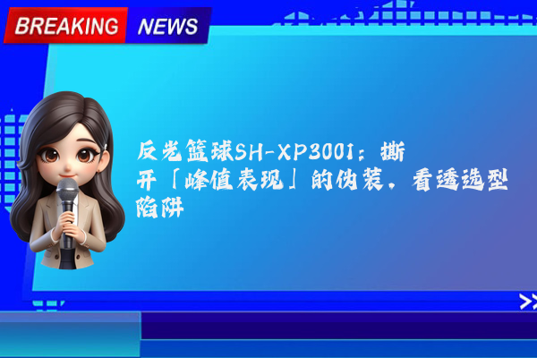 反光篮球SH-XP3001：撕开「峰值表现」的伪装，看透选型陷阱