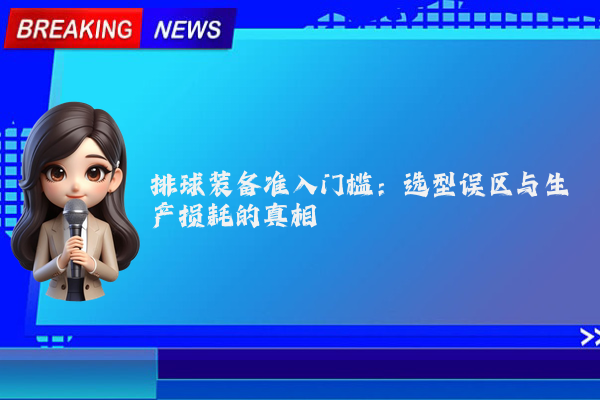 排球装备准入门槛：选型误区与生产损耗的真相